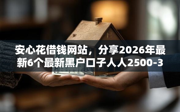 安心花借钱网站，分享2026年最新6个最新黑户口子人人2500-3000