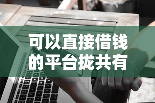可以直接借钱的平台拢共有哪些选择？9个20岁借钱不求征信速借平台详解