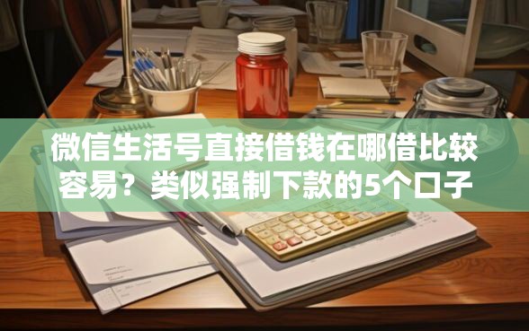 微信生活号直接借钱在哪借比较容易？类似强制下款的5个口子参考