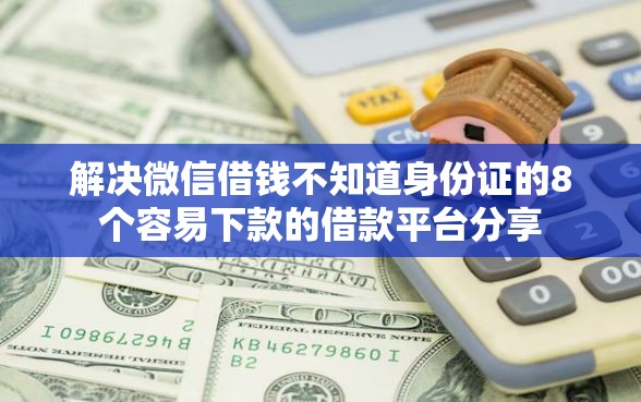 解决微信借钱不知道身份证的8个容易下款的借款平台分享