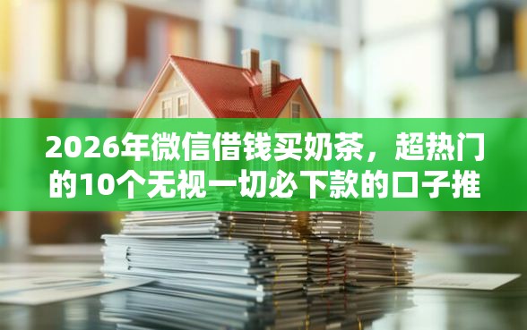 2026年微信借钱买奶茶，超热门的10个无视一切必下款的口子推荐