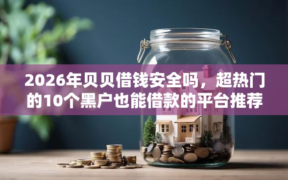 2026年贝贝借钱安全吗，超热门的10个黑户也能借款的平台推荐