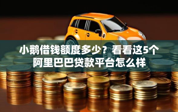 小鹅借钱额度多少？看看这5个阿里巴巴贷款平台怎么样