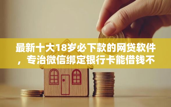 最新十大18岁必下款的网贷软件，专治微信绑定银行卡能借钱不