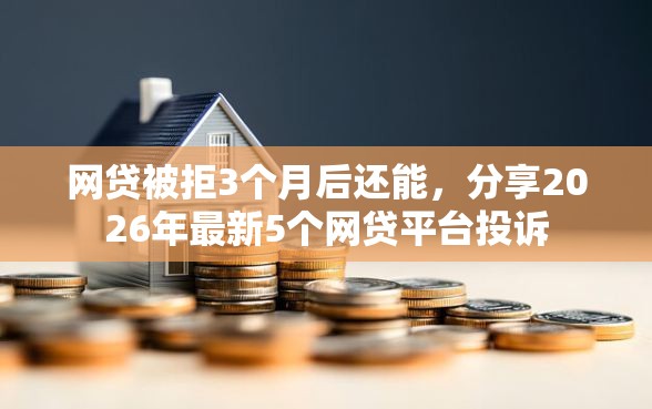 网贷被拒3个月后还能，分享2026年最新5个网贷平台投诉