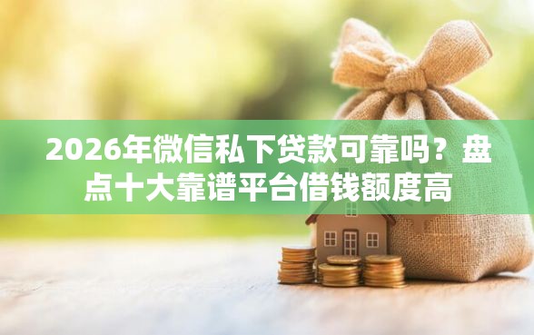 2026年微信私下贷款可靠吗？盘点十大靠谱平台借钱额度高
