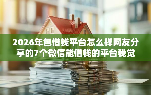 2026年包借钱平台怎么样网友分享的7个微信能借钱的平台我觉得不错！
