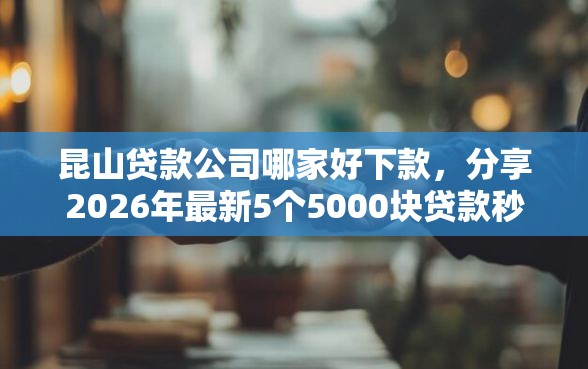 昆山贷款公司哪家好下款，分享2026年最新5个5000块贷款秒下口子