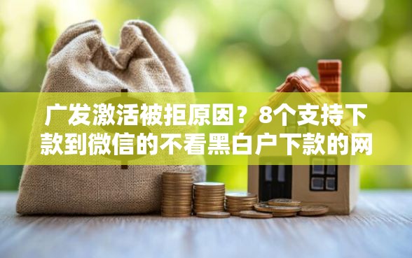 广发激活被拒原因？8个支持下款到微信的不看黑白户下款的网贷