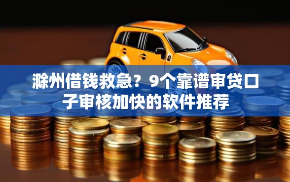 滁州借钱救急？9个靠谱审贷口子审核加快的软件推荐
