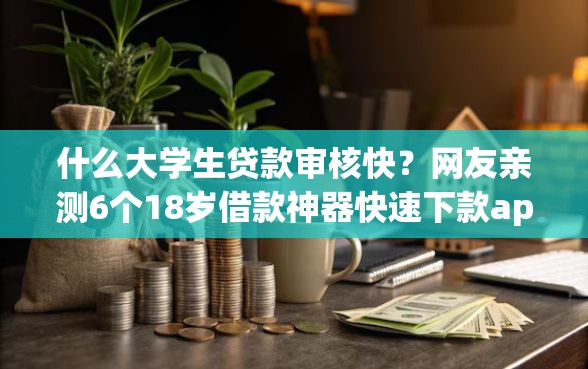 什么大学生贷款审核快？网友亲测6个18岁借款神器快速下款app盘点
