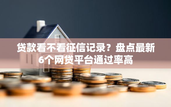 贷款看不看征信记录？盘点最新6个网贷平台通过率高