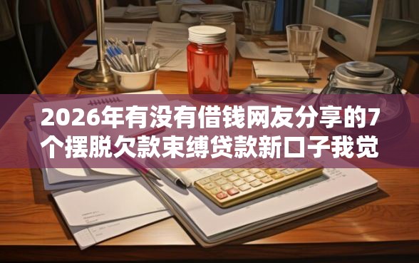 2026年有没有借钱网友分享的7个摆脱欠款束缚贷款新口子我觉得不错！