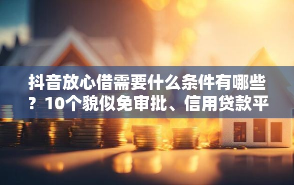 抖音放心借需要什么条件有哪些？10个貌似免审批、信用贷款平台好合集