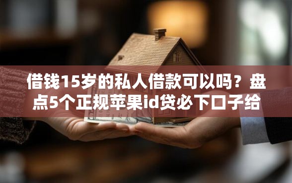 借钱15岁的私人借款可以吗？盘点5个正规苹果id贷必下口子给你参考
