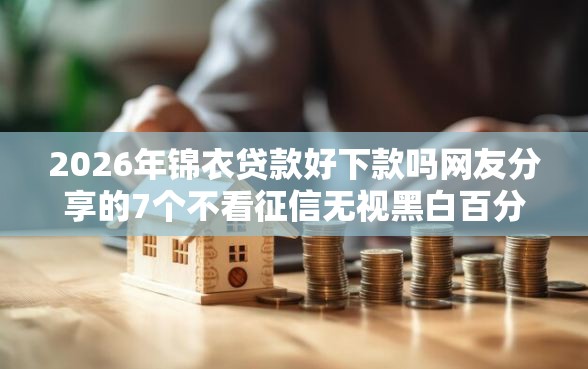 2026年锦衣贷款好下款吗网友分享的7个不看征信无视黑白百分百下款软件我觉得不错！