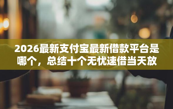 2026最新支付宝最新借款平台是哪个，总结十个无忧速借当天放款的平台！