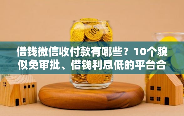 借钱微信收付款有哪些？10个貌似免审批、借钱利息低的平台合集