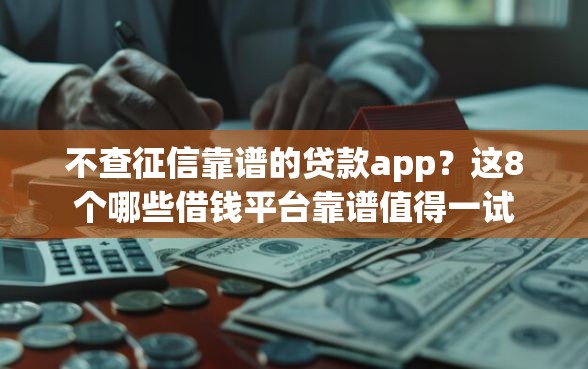 不查征信靠谱的贷款app？这8个哪些借钱平台靠谱值得一试