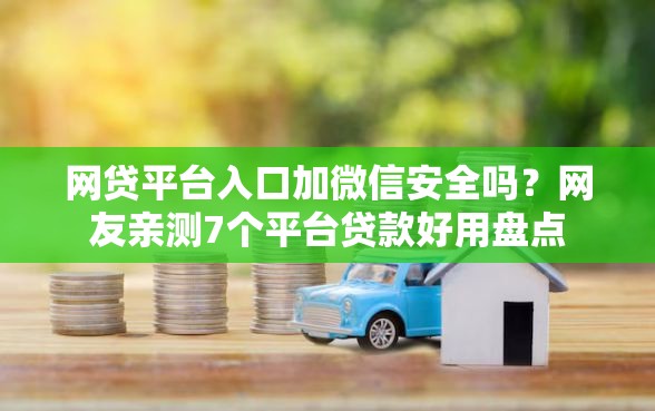 网贷平台入口加微信安全吗？网友亲测7个平台贷款好用盘点