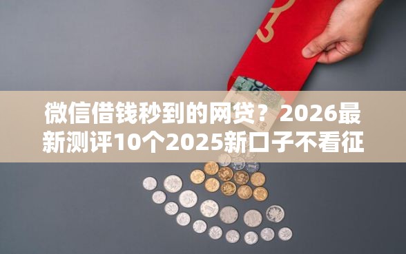 微信借钱秒到的网贷？2026最新测评10个2025新口子不看征信