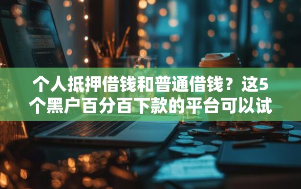 个人抵押借钱和普通借钱？这5个黑户百分百下款的平台可以试试