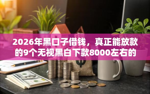 2026年黑口子借钱，真正能放款的9个无视黑白下款8000左右的口子推荐