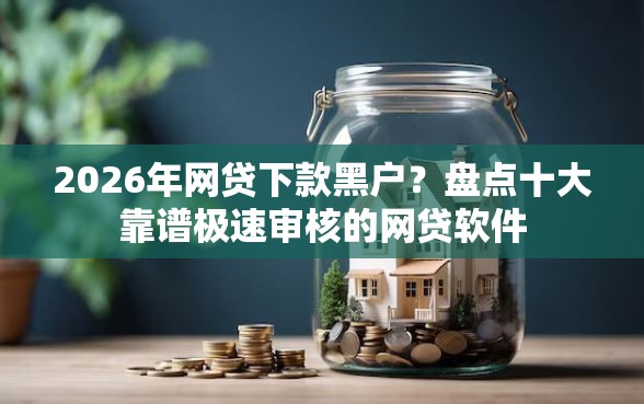 2026年网贷下款黑户？盘点十大靠谱极速审核的网贷软件