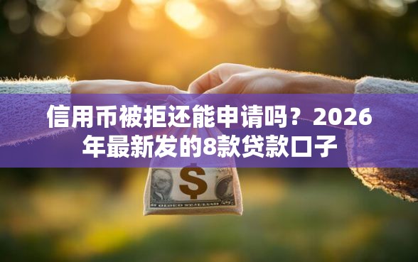 信用币被拒还能申请吗？2026年最新发的8款贷款口子
