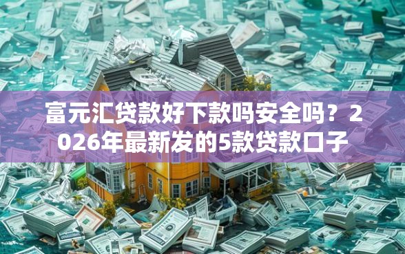 富元汇贷款好下款吗安全吗?2026年最新发的5款贷款口子 富元汇贷款好下款吗安全吗?2026年最新发的5款贷款口子