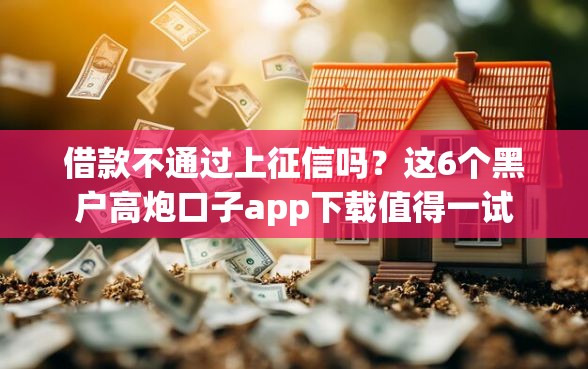 借款不通过上征信吗?这6个黑户高炮口子app下载值得一试 借款不通过上征信吗?这6个黑户高炮口子app下载值得一试