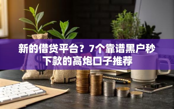 新的借贷平台？7个靠谱黑户秒下款的高炮口子推荐