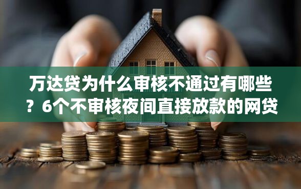 万达贷为什么审核不通过有哪些？6个不审核夜间直接放款的网贷app推荐给你
