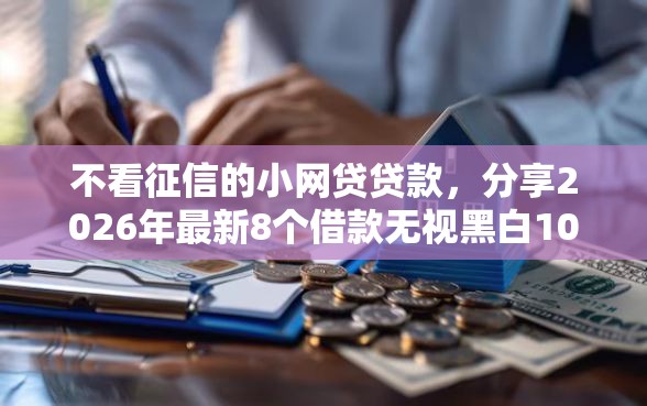 不看征信的小网贷贷款，分享2026年最新8个借款无视黑白100%秒过
