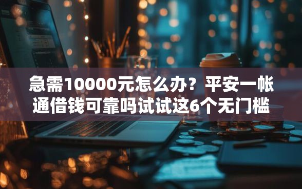 急需10000元怎么办？平安一帐通借钱可靠吗试试这6个无门槛平台