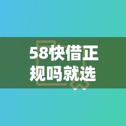 58快借正规吗就选这7个2千元黑户也行借款的软件