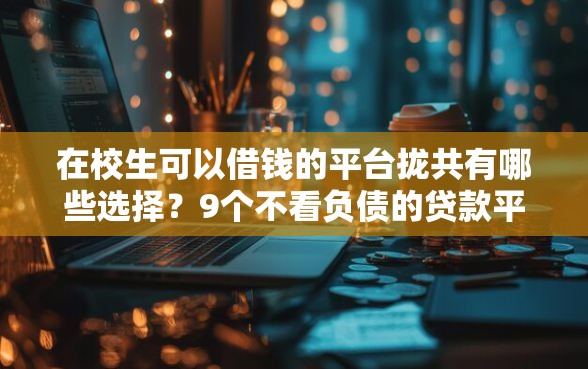 在校生可以借钱的平台拢共有哪些选择？9个不看负债的贷款平台详解