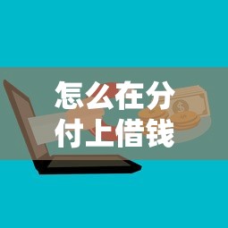 怎么在分付上借钱到微信（最新发布！）10个靠谱借钱平台