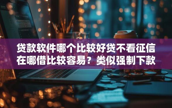 贷款软件哪个比较好贷不看征信在哪借比较容易？类似强制下款的8个口子参考