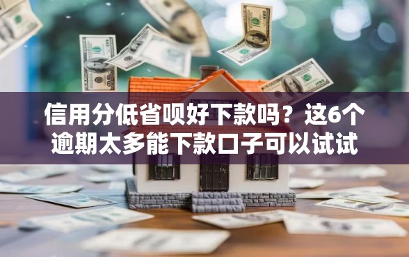 信用分低省呗好下款吗？这6个逾期太多能下款口子可以试试