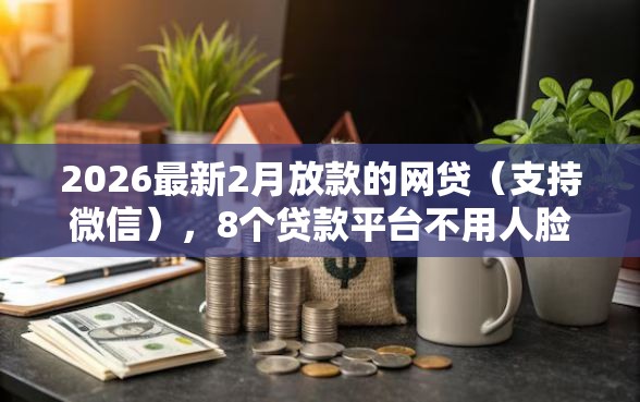 2026最新2月放款的网贷（支持微信），8个贷款平台不用人脸识别无私分享
