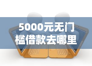 5000元无门槛借款去哪里？什么地方贷款最容易看这5个平台