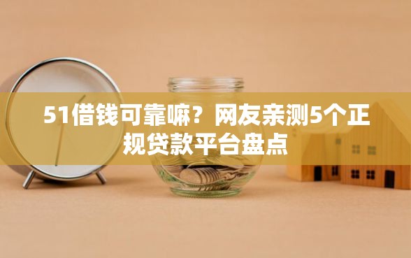 51借钱可靠嘛?网友亲测5个正规贷款平台盘点 51借钱可靠嘛?网友亲测5个正规贷款平台盘点