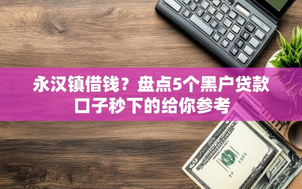 永汉镇借钱？盘点5个黑户贷款口子秒下的给你参考