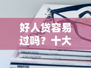 好人贷容易过吗?十大征信综合评分不足能下款的平台推荐 好人贷容易过吗?十大征信综合评分不足能下款的平台推荐