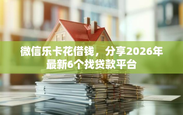 微信乐卡花借钱，分享2026年最新6个找贷款平台