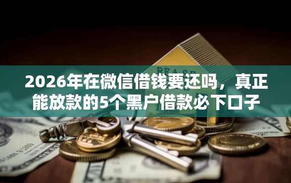 2026年在微信借钱要还吗,真正能放款的5个黑户借款必下口子推荐 2026年在微信借钱要还吗,真正能放款的5个黑户借款必下口子推荐
