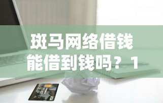 斑马网络借钱能借到钱吗?1千元无门槛借款6个平台推荐 斑马网络借钱能借到钱吗?1千元无门槛借款6个平台推荐