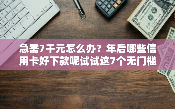 急需7千元怎么办？年后哪些信用卡好下款呢试试这7个无门槛平台