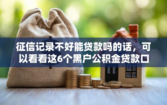 征信记录不好能贷款吗的话，可以看看这6个黑户公积金贷款口子